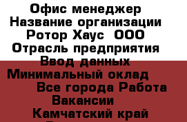 Офис-менеджер › Название организации ­ Ротор Хаус, ООО › Отрасль предприятия ­ Ввод данных › Минимальный оклад ­ 18 000 - Все города Работа » Вакансии   . Камчатский край,Вилючинск г.